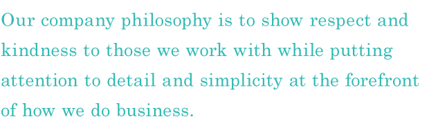 Our company philosophy is to show respect and kindness to those we work with while putting attention to detail and simplicity at the forefront of how we do business.