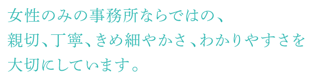 女性のみの事務所ならではの、親切、丁寧、きめ細やかさ、わかりやすさを大切にしています。